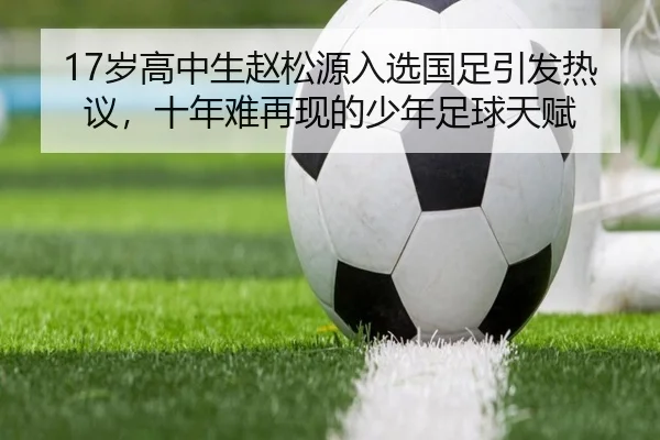 17岁高中生赵松源入选国足引发热议，十年难再现的少年足球天赋